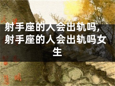 射手座的人会出轨吗,射手座的人会出轨吗女生