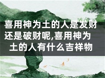 喜用神为土的人是发财还是破财呢,喜用神为土的人有什么吉祥物