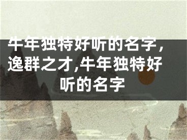 牛年独特好听的名字，逸群之才,牛年独特好听的名字