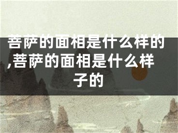 菩萨的面相是什么样的,菩萨的面相是什么样子的