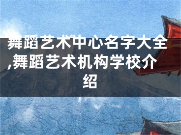 舞蹈艺术中心名字大全,舞蹈艺术机构学校介绍