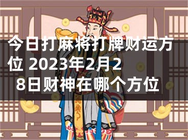 今日打麻将打牌财运方位 2023年2月28日财神在哪个方位
