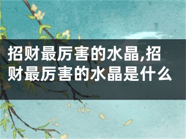 招财最厉害的水晶,招财最厉害的水晶是什么