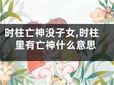 时柱亡神没子女,时柱里有亡神什么意思