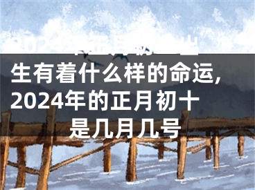 2024年正月初二出生有着什么样的命运,2024年的正月初十是几月几号