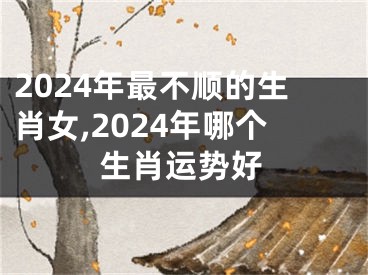 2024年最不顺的生肖女,2024年哪个生肖运势好