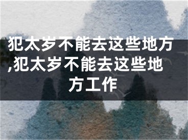犯太岁不能去这些地方,犯太岁不能去这些地方工作