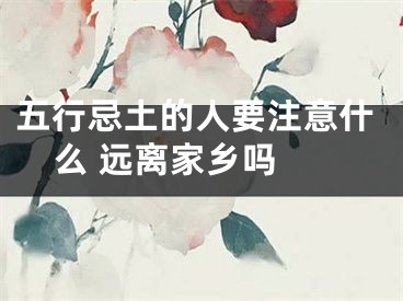 五行忌土的人要注意什么 远离家乡吗 