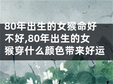 80年出生的女猴命好不好,80年出生的女猴穿什么颜色带来好运