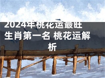 2024年桃花运最旺生肖第一名 桃花运解析