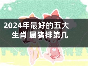 2024年最好的五大生肖 属猪排第几