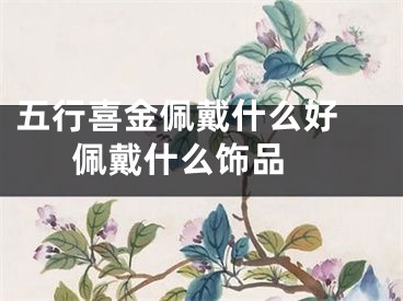 五行喜金佩戴什么好 佩戴什么饰品 