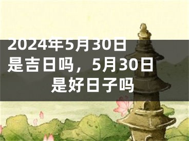 2024年5月30日是吉日吗，5月30日是好日子吗