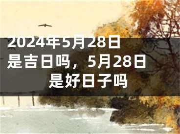 2024年5月28日是吉日吗，5月28日是好日子吗