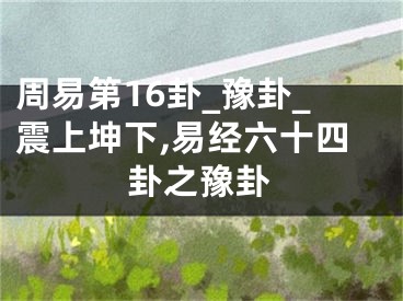 周易第16卦_豫卦_震上坤下,易经六十四卦之豫卦