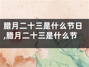 腊月二十三是什么节日,腊月二十三是什么节