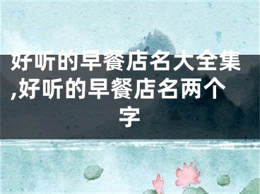 好听的早餐店名大全集,好听的早餐店名两个字