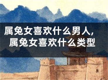 属兔女喜欢什么男人,属兔女喜欢什么类型