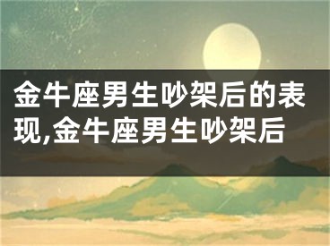 金牛座男生吵架后的表现,金牛座男生吵架后