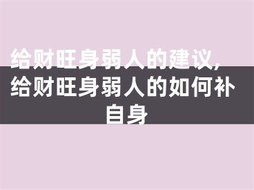 给财旺身弱人的建议,给财旺身弱人的如何补自身