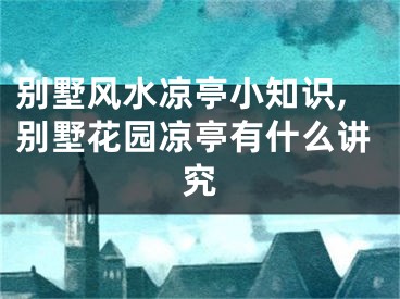 别墅风水凉亭小知识,别墅花园凉亭有什么讲究