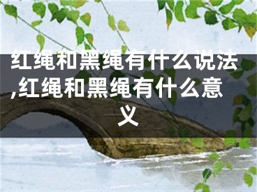 红绳和黑绳有什么说法,红绳和黑绳有什么意义