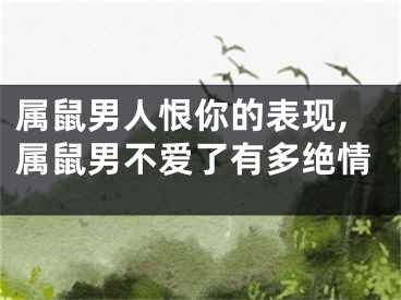 属鼠男人恨你的表现,属鼠男不爱了有多绝情