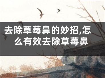 去除草莓鼻的妙招,怎么有效去除草莓鼻