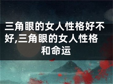 三角眼的女人性格好不好,三角眼的女人性格和命运