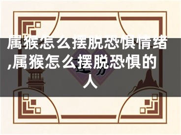 属猴怎么摆脱恐惧情绪,属猴怎么摆脱恐惧的人