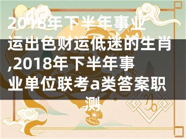 2018年下半年事业运出色财运低迷的生肖,2018年下半年事业单位联考a类答案职测