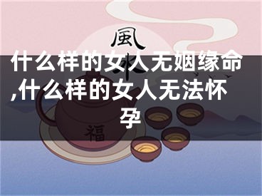 什么样的女人无姻缘命,什么样的女人无法怀孕