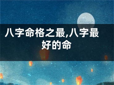 八字命格之最,八字最好的命