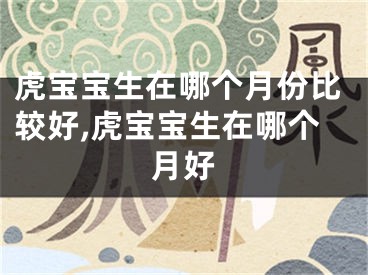 虎宝宝生在哪个月份比较好,虎宝宝生在哪个月好