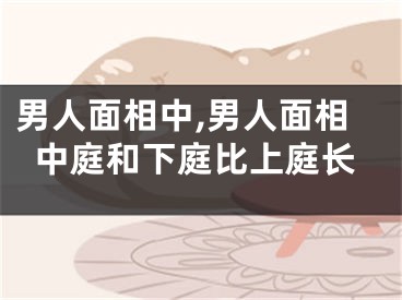 男人面相中,男人面相中庭和下庭比上庭长
