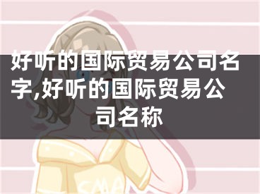 好听的国际贸易公司名字,好听的国际贸易公司名称