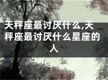 天秤座最讨厌什么,天秤座最讨厌什么星座的人