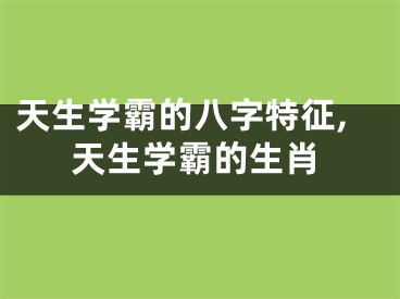 天生学霸的八字特征,天生学霸的生肖