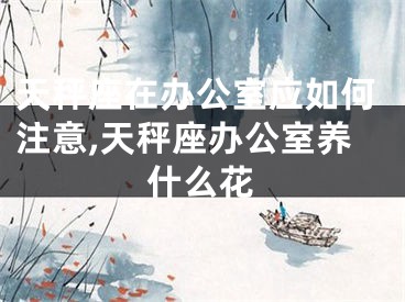 天秤座在办公室应如何注意,天秤座办公室养什么花