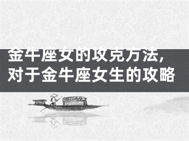 金牛座女的攻克方法,对于金牛座女生的攻略