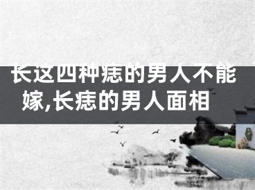 长这四种痣的男人不能嫁,长痣的男人面相