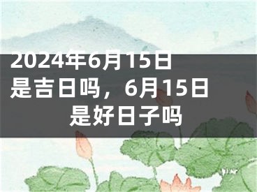 2024年6月15日是吉日吗，6月15日是好日子吗