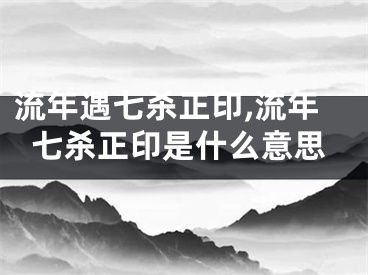 流年遇七杀正印,流年七杀正印是什么意思
