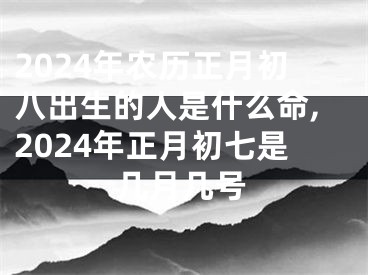 2024年农历正月初八出生的人是什么命,2024年正月初七是几月几号