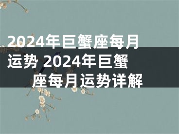 2024年巨蟹座每月运势 2024年巨蟹座每月运势详解