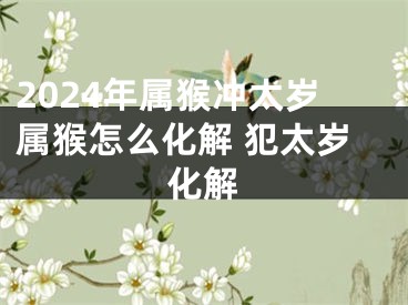 2024年属猴冲太岁属猴怎么化解 犯太岁化解