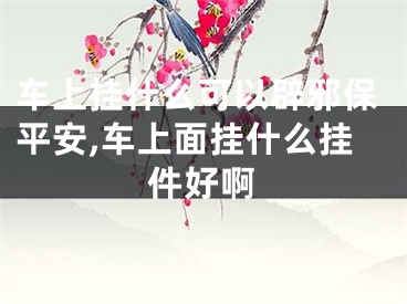 车上挂什么可以辟邪保平安,车上面挂什么挂件好啊