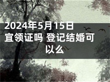 2024年5月15日宜领证吗 登记结婚可以么
