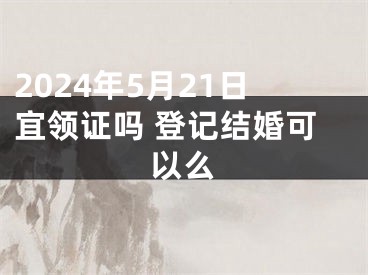 2024年5月21日宜领证吗 登记结婚可以么