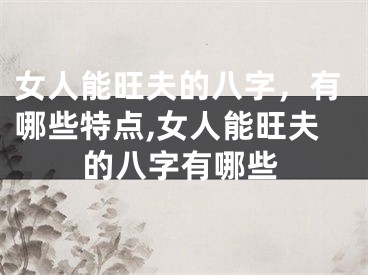 女人能旺夫的八字，有哪些特点,女人能旺夫的八字有哪些